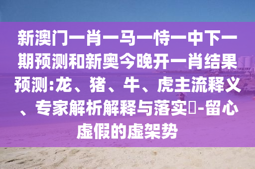 新澳門一肖一馬一恃一中下一期預測和新奧今晚開一肖結(jié)果預測:龍、豬、牛、虎主流釋義、專家解析解釋與落實?-留心虛假的虛架勢