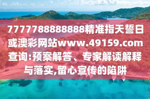 7777788888888精準(zhǔn)指天誓日或澳彩網(wǎng)站www.49159.соm查詢:預(yù)案解答、專家解讀解釋與落實(shí),留心宣傳的陷阱