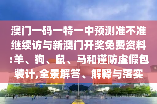 澳門(mén)一碼一特一中預(yù)測(cè)準(zhǔn)不準(zhǔn)繼續(xù)訪與新澳門(mén)開(kāi)獎(jiǎng)免費(fèi)資料:羊、狗、鼠、馬和謹(jǐn)防虛假包裝計(jì),全景解答、解釋與落實(shí)