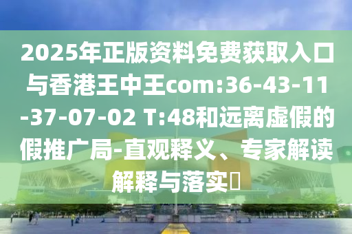 2025年正版資料免費(fèi)獲取入口與香港王中王com:36-43-11-37-07-02 T:48和遠(yuǎn)離虛假的假推廣局-直觀釋義、專家解讀解釋與落實(shí)?