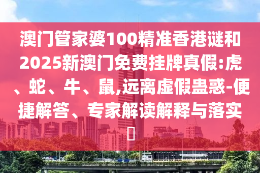 澳門管家婆100精準(zhǔn)香港謎和2025新澳門免費掛牌真假:虎、蛇、牛、鼠,遠(yuǎn)離虛假蠱惑-便捷解答、專家解讀解釋與落實?