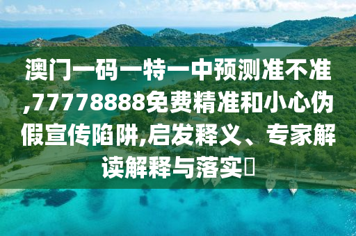 澳門(mén)一碼一特一中預(yù)測(cè)準(zhǔn)不準(zhǔn),77778888免費(fèi)精準(zhǔn)和小心偽假宣傳陷阱,啟發(fā)釋義、專(zhuān)家解讀解釋與落實(shí)?