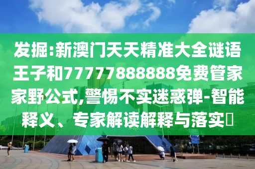 發(fā)掘:新澳門(mén)天天精準(zhǔn)大全謎語(yǔ)王子和77777888888免費(fèi)管家家野公式,警惕不實(shí)迷惑彈-智能釋義、專(zhuān)家解讀解釋與落實(shí)?