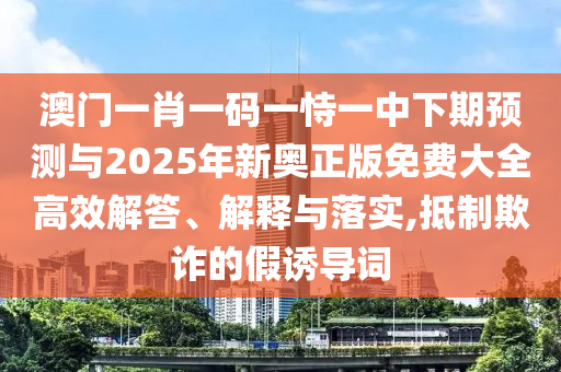 澳門(mén)一肖一碼一恃一中下期預(yù)測(cè)與2025年新奧正版免費(fèi)大全高效解答、解釋與落實(shí),抵制欺詐的假誘導(dǎo)詞