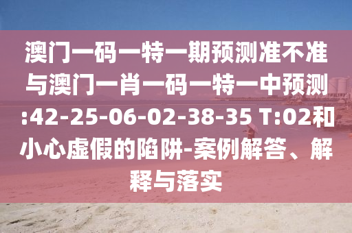 澳門(mén)一碼一特一期預(yù)測(cè)準(zhǔn)不準(zhǔn)與澳門(mén)一肖一碼一特一中預(yù)測(cè):42-25-06-02-38-35 T:02和小心虛假的陷阱-案例解答、解釋與落實(shí)