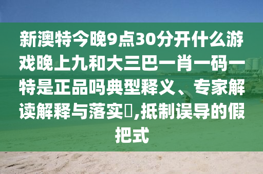 新澳特今晚9點(diǎn)30分開什么游戲晚上九和大三巴一肖一碼一特是正品嗎典型釋義、專家解讀解釋與落實(shí)?,抵制誤導(dǎo)的假把式