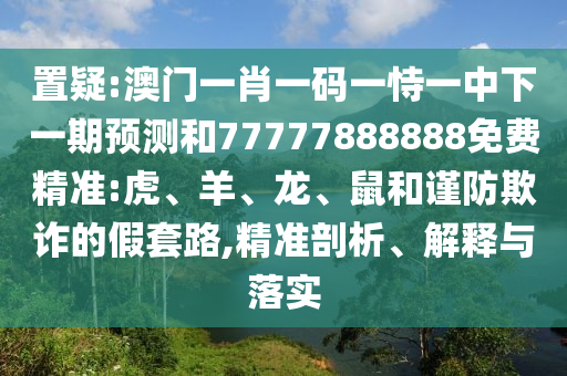置疑:澳門一肖一碼一恃一中下一期預(yù)測和77777888888免費精準(zhǔn):虎、羊、龍、鼠和謹(jǐn)防欺詐的假套路,精準(zhǔn)剖析、解釋與落實