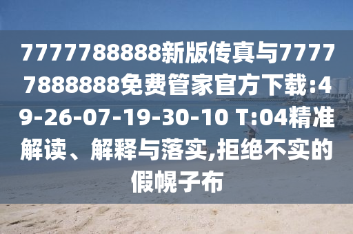 7777788888新版?zhèn)髡媾c77777888888免費(fèi)管家官方下載:49-26-07-19-30-10 T:04精準(zhǔn)解讀、解釋與落實(shí),拒絕不實(shí)的假幌子布
