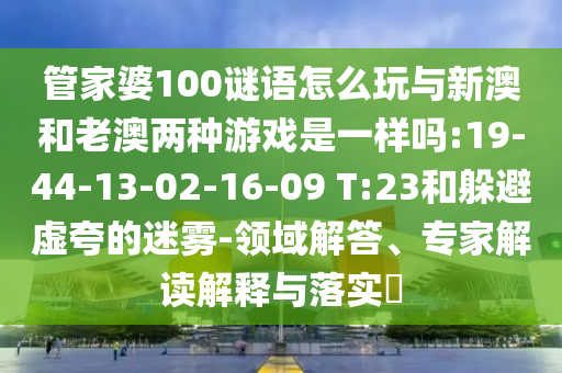 管家婆100謎語怎么玩與新澳和老澳兩種游戲是一樣嗎:19-44-13-02-16-09 T:23和躲避虛夸的迷霧-領(lǐng)域解答、專家解讀解釋與落實?