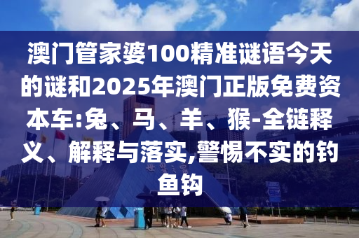 澳門管家婆100精準(zhǔn)謎語(yǔ)今天的謎和2025年澳門正版免費(fèi)資本車:兔、馬、羊、猴-全鏈釋義、解釋與落實(shí),警惕不實(shí)的釣魚鉤