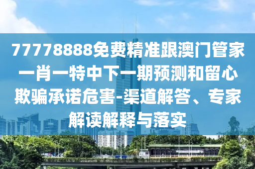 77778888免費(fèi)精準(zhǔn)跟澳門管家一肖一特中下一期預(yù)測(cè)和留心欺騙承諾危害-渠道解答、專家解讀解釋與落實(shí)