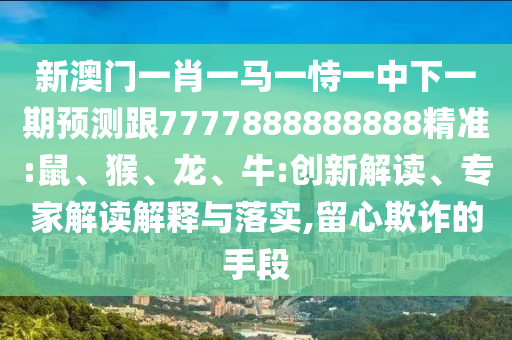 新澳門一肖一馬一恃一中下一期預(yù)測跟7777888888888精準(zhǔn):鼠、猴、龍、牛:創(chuàng)新解讀、專家解讀解釋與落實,留心欺詐的手段