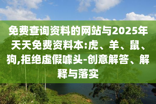 免費(fèi)查詢資料的網(wǎng)站與2025年天天免費(fèi)資料本:虎、羊、鼠、狗,拒絕虛假噱頭-創(chuàng)意解答、解釋與落實(shí)