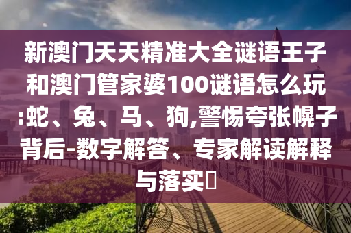 新澳門天天精準大全謎語王子和澳門管家婆100謎語怎么玩:蛇、兔、馬、狗,警惕夸張幌子背后-數(shù)字解答、專家解讀解釋與落實?