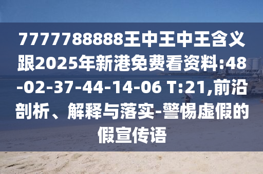 7777788888王中王中王含義跟2025年新港免費(fèi)看資料:48-02-37-44-14-06 T:21,前沿剖析、解釋與落實(shí)-警惕虛假的假宣傳語