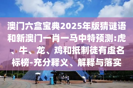 澳門六盒寶典2025年版猜謎語和新澳門一肖一馬中特預測:虎、牛、龍、雞和抵制徒有虛名標榜-充分釋義、解釋與落實