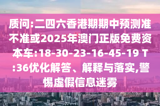 質(zhì)問:二四六香港期期中預(yù)測準不準或2025年澳門正版免費資本車:18-30-23-16-45-19 T:36優(yōu)化解答、解釋與落實,警惕虛假信息迷霧