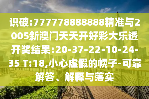 識破:777778888888精準與2005新澳門天天開好彩大樂透開獎結(jié)果:20-37-22-10-24-35 T:18,小心虛假的幌子-可靠解答、解釋與落實