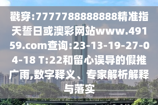 戳穿:7777788888888精準指天誓日或澳彩網(wǎng)站www.49159.соm查詢:23-13-19-27-04-18 T:22和留心誤導(dǎo)的假推廣雨,數(shù)字釋義、專家解析解釋與落實