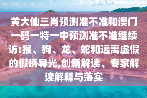 黃大仙三肖預測準不準和澳門一碼一特一中預測準不準繼續(xù)訪:猴、狗、龍、蛇和遠離虛假的假誘導光,創(chuàng)新解讀、專家解讀解釋與落實