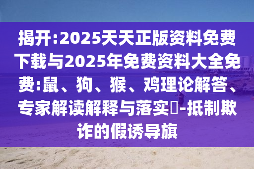 揭開:2025天天正版資料免費下載與2025年免費資料大全免費:鼠、狗、猴、雞理論解答、專家解讀解釋與落實?-抵制欺詐的假誘導旗