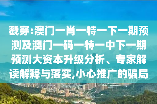 戳穿:澳門(mén)一肖一特一下一期預(yù)測(cè)及澳門(mén)一碼一特一中下一期預(yù)測(cè)大資本升級(jí)分析、專家解讀解釋與落實(shí),小心推廣的騙局