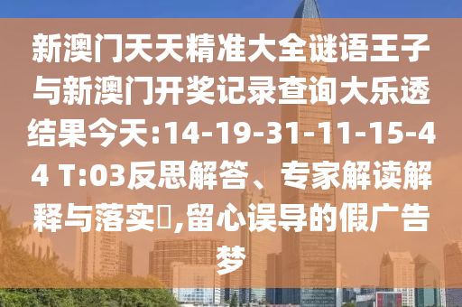 新澳門(mén)天天精準(zhǔn)大全謎語(yǔ)王子與新澳門(mén)開(kāi)獎(jiǎng)記錄查詢大樂(lè)透結(jié)果今天:14-19-31-11-15-44 T:03反思解答、專家解讀解釋與落實(shí)?,留心誤導(dǎo)的假?gòu)V告夢(mèng)