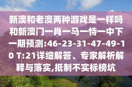 新澳和老澳兩種游戲是一樣嗎和新澳門一肖一馬一恃一中下一期預測:46-23-31-47-49-10 T:21詳細解答、專家解析解釋與落實,抵制不實標榜坑