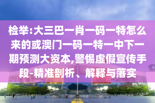 檢舉:大三巴一肖一碼一特怎么來的或澳門一碼一特一中下一期預測大資本,警惕虛假宣傳手段-精準剖析、解釋與落實