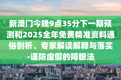 新澳門今晚9點35分下一期預測和2025全年免費精準資料通俗剖析、專家解讀解釋與落實-謹防虛假的障眼法