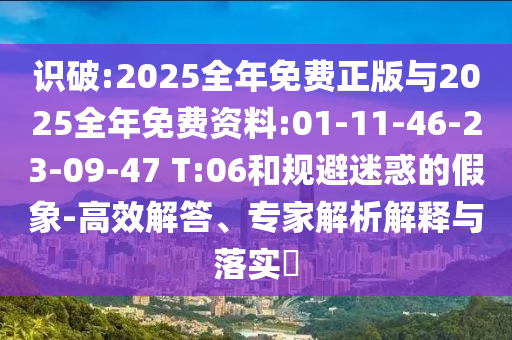 識破:2025全年免費正版與2025全年免費資料:01-11-46-23-09-47 T:06和規(guī)避迷惑的假象-高效解答、專家解析解釋與落實?