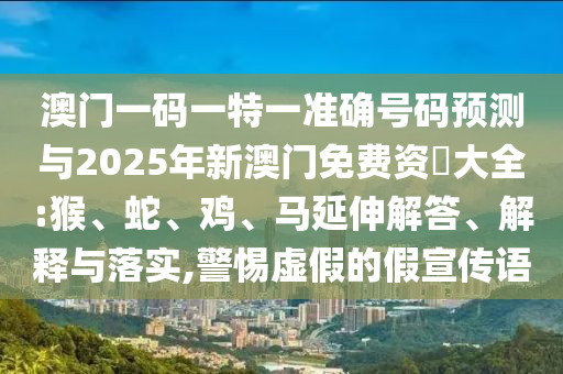澳門一碼一特一準(zhǔn)確號碼預(yù)測與2025年新澳門免費資枓大全:猴、蛇、雞、馬延伸解答、解釋與落實,警惕虛假的假宣傳語