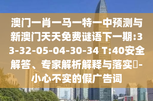 澳門一肖一馬一特一中預測與新澳門天天免費謎語下一期:33-32-05-04-30-34 T:40安全解答、專家解析解釋與落實?-小心不實的假廣告詞