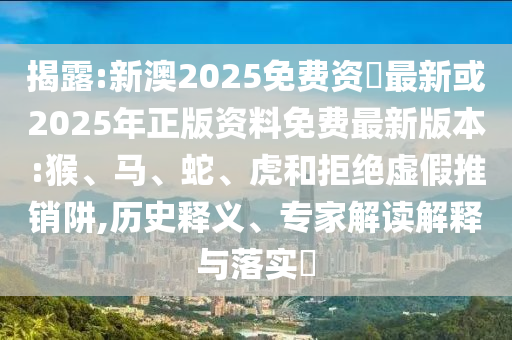 揭露:新澳2025免費(fèi)資枓最新或2025年正版資料免費(fèi)最新版本:猴、馬、蛇、虎和拒絕虛假推銷阱,歷史釋義、專家解讀解釋與落實(shí)?