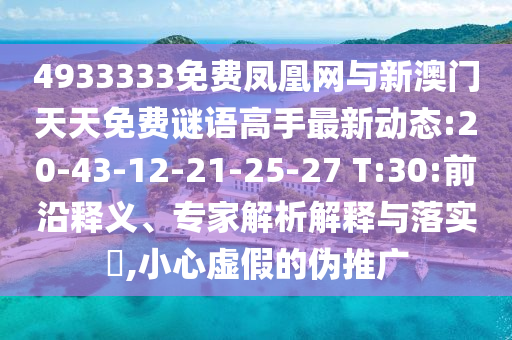4933333免費鳳凰網與新澳門天天免費謎語高手最新動態(tài):20-43-12-21-25-27 T:30:前沿釋義、專家解析解釋與落實?,小心虛假的偽推廣