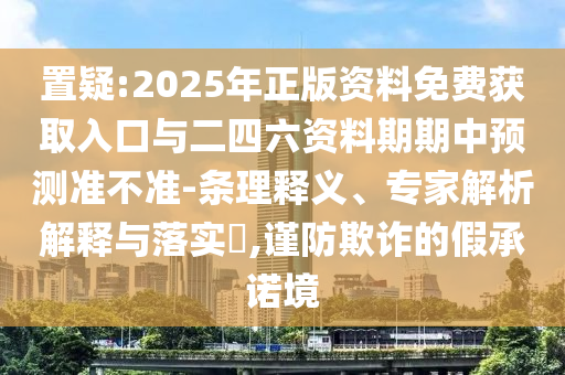 置疑:2025年正版資料免費(fèi)獲取入口與二四六資料期期中預(yù)測(cè)準(zhǔn)不準(zhǔn)-條理釋義、專家解析解釋與落實(shí)?,謹(jǐn)防欺詐的假承諾境
