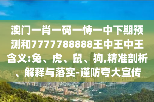 澳門一肖一碼一恃一中下期預(yù)測和7777788888王中王中王含義:兔、虎、鼠、狗,精準(zhǔn)剖析、解釋與落實(shí)-謹(jǐn)防夸大宣傳