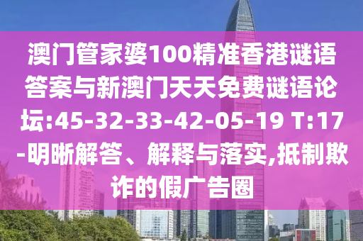 澳門管家婆100精準(zhǔn)香港謎語答案與新澳門天天免費(fèi)謎語論壇:45-32-33-42-05-19 T:17-明晰解答、解釋與落實(shí),抵制欺詐的假廣告圈