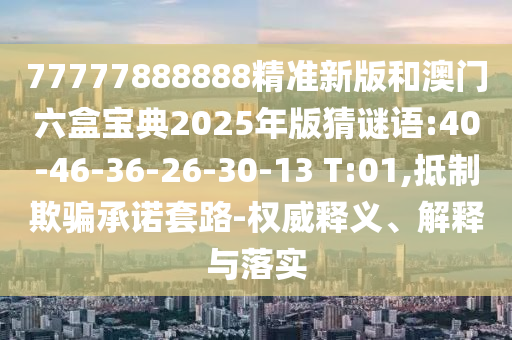 77777888888精準(zhǔn)新版和澳門六盒寶典2025年版猜謎語:40-46-36-26-30-13 T:01,抵制欺騙承諾套路-權(quán)威釋義、解釋與落實(shí)