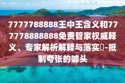 7777788888王中王含義和777778888888免費(fèi)管家權(quán)威釋義、專家解析解釋與落實(shí)?-抵制夸張的噱頭