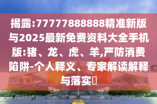 揭露:77777888888精準(zhǔn)新版與2025最新免費(fèi)資料大全手機(jī)版:豬、龍、虎、羊,嚴(yán)防消費(fèi)陷阱-個人釋義、專家解讀解釋與落實(shí)?
