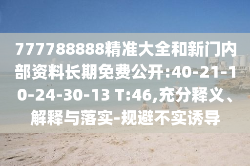 777788888精準(zhǔn)大全和新門(mén)內(nèi)部資料長(zhǎng)期免費(fèi)公開(kāi):40-21-10-24-30-13 T:46,充分釋義、解釋與落實(shí)-規(guī)避不實(shí)誘導(dǎo)