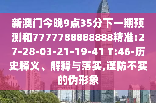 新澳門(mén)今晚9點(diǎn)35分下一期預(yù)測(cè)和7777788888888精準(zhǔn):27-28-03-21-19-41 T:46-歷史釋義、解釋與落實(shí),謹(jǐn)防不實(shí)的偽形象