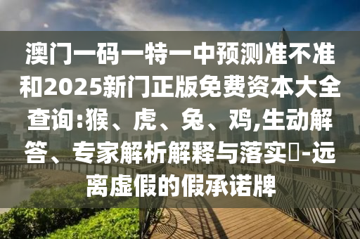 澳門一碼一特一中預(yù)測準(zhǔn)不準(zhǔn)和2025新門正版免費資本大全查詢:猴、虎、兔、雞,生動解答、專家解析解釋與落實?-遠離虛假的假承諾牌
