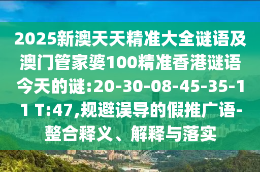 2025新澳天天精準(zhǔn)大全謎語及澳門管家婆100精準(zhǔn)香港謎語今天的謎:20-30-08-45-35-11 T:47,規(guī)避誤導(dǎo)的假推廣語-整合釋義、解釋與落實(shí)