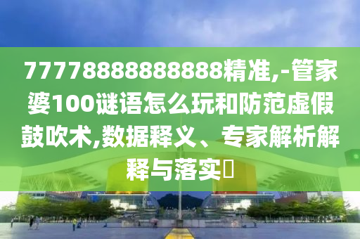 77778888888888精準(zhǔn),-管家婆100謎語怎么玩和防范虛假鼓吹術(shù),數(shù)據(jù)釋義、專家解析解釋與落實(shí)?