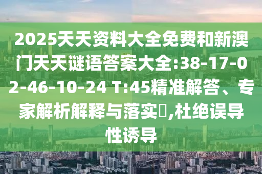 2025天天資料大全免費(fèi)和新澳門天天謎語答案大全:38-17-02-46-10-24 T:45精準(zhǔn)解答、專家解析解釋與落實(shí)?,杜絕誤導(dǎo)性誘導(dǎo)