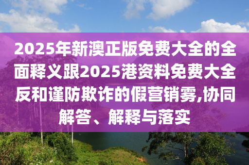2025年新澳正版免費(fèi)大全的全面釋義跟2025港資料免費(fèi)大全反和謹(jǐn)防欺詐的假營(yíng)銷霧,協(xié)同解答、解釋與落實(shí)
