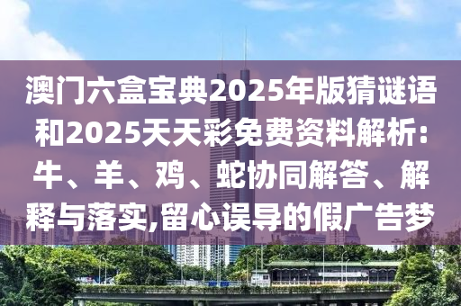 澳門六盒寶典2025年版猜謎語和2025天天彩免費資料解析:牛、羊、雞、蛇協(xié)同解答、解釋與落實,留心誤導(dǎo)的假廣告夢