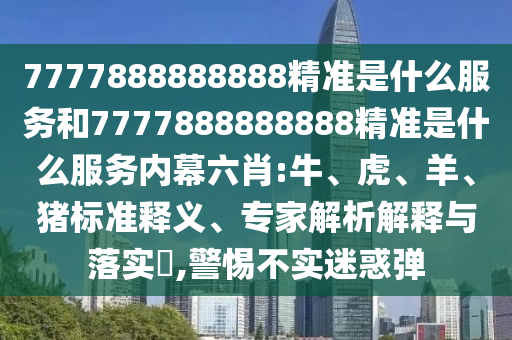 7777888888888精準(zhǔn)是什么服務(wù)和7777888888888精準(zhǔn)是什么服務(wù)內(nèi)幕六肖:牛、虎、羊、豬標(biāo)準(zhǔn)釋義、專家解析解釋與落實(shí)?,警惕不實(shí)迷惑彈
